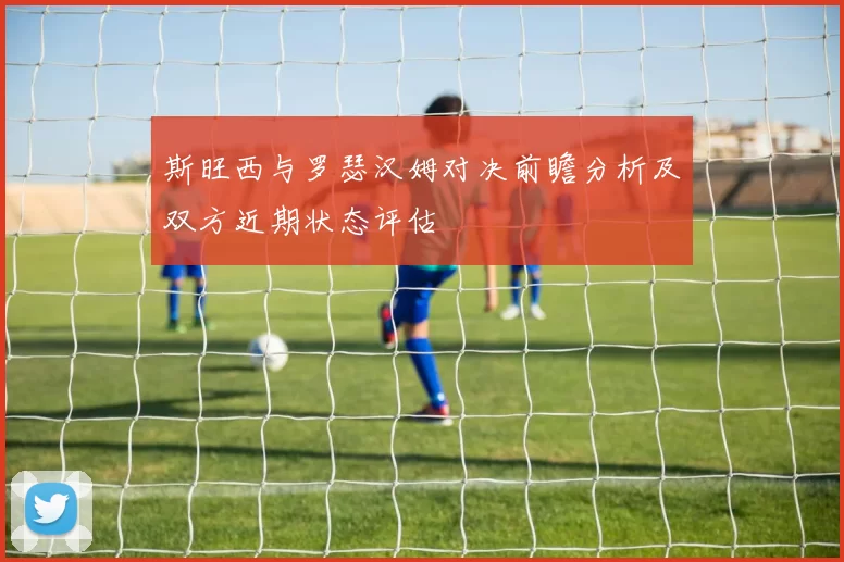 斯旺西与罗瑟汉姆对决前瞻分析及双方近期状态评估