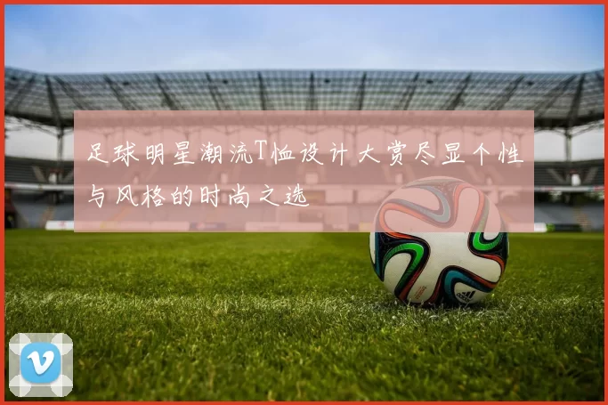 足球明星潮流T恤设计大赏尽显个性与风格的时尚之选