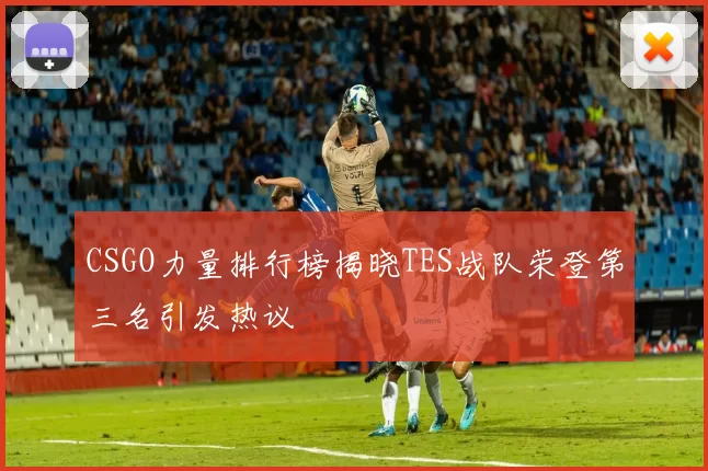 CSGO力量排行榜揭晓TES战队荣登第三名引发热议