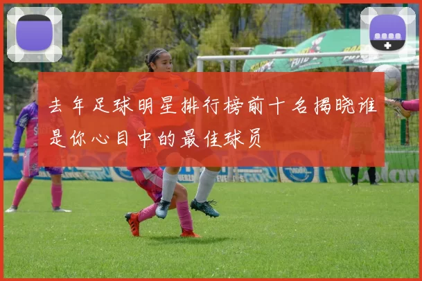去年足球明星排行榜前十名揭晓谁是你心目中的最佳球员