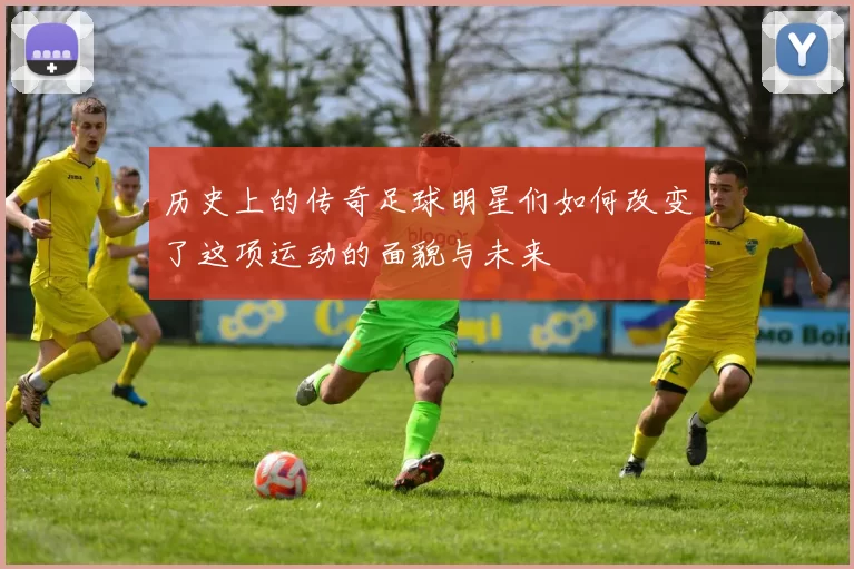 历史上的传奇足球明星们如何改变了这项运动的面貌与未来