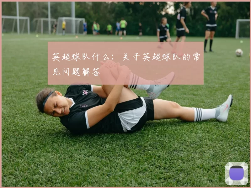 英超球队什么：关于英超球队的常见问题解答