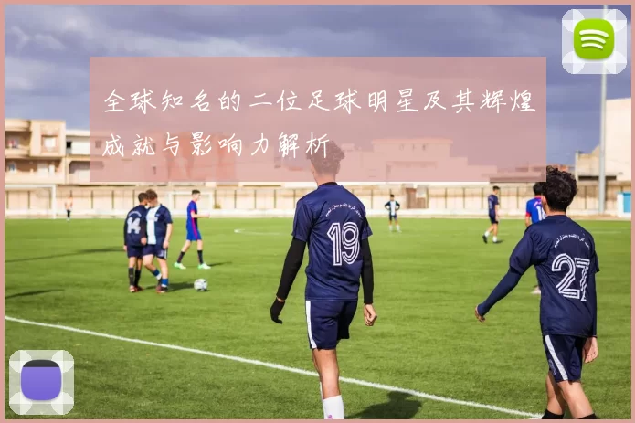 全球知名的二位足球明星及其辉煌成就与影响力解析