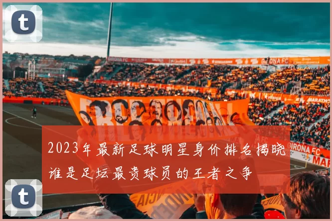 2023年最新足球明星身价排名揭晓谁是足坛最贵球员的王者之争
