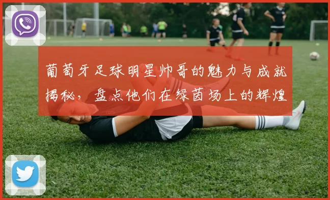 葡萄牙足球明星帅哥的魅力与成就揭秘，盘点他们在绿茵场上的辉煌瞬间