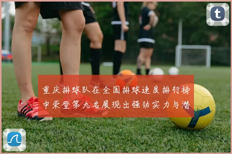 重庆排球队在全国排球速度排行榜中荣登第九名展现出强劲实力与潜力