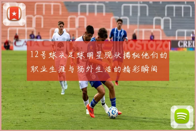 12号球衣足球明星现状揭秘他们的职业生涯与场外生活的精彩瞬间
