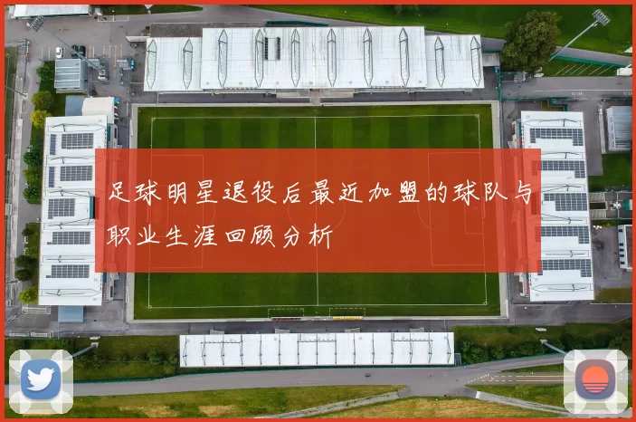 足球明星退役后最近加盟的球队与职业生涯回顾分析