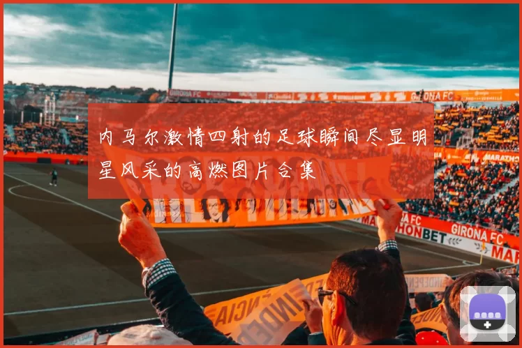 内马尔激情四射的足球瞬间尽显明星风采的高燃图片合集