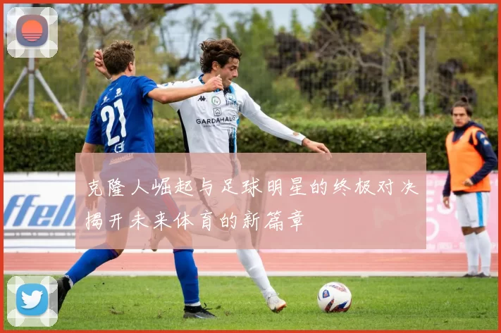 克隆人崛起与足球明星的终极对决揭开未来体育的新篇章