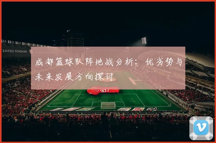 成都篮球队阵地战分析：优劣势与未来发展方向探讨