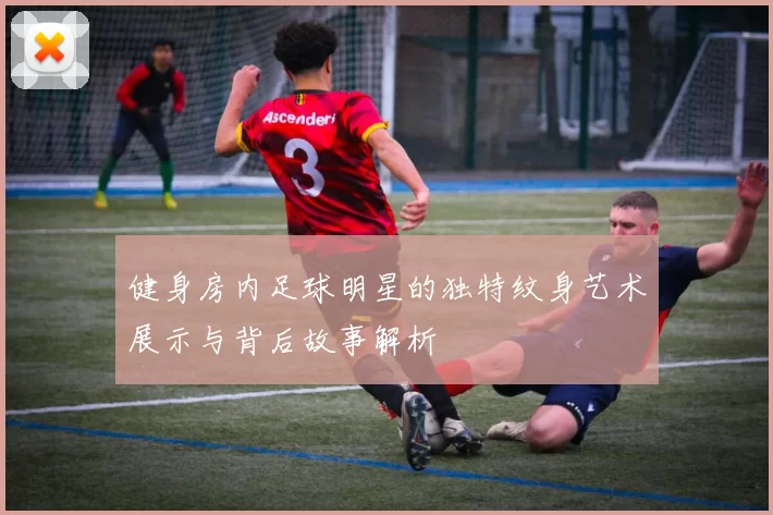 健身房内足球明星的独特纹身艺术展示与背后故事解析