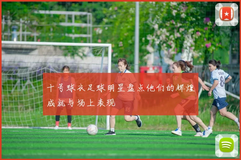 十号球衣足球明星盘点他们的辉煌成就与场上表现