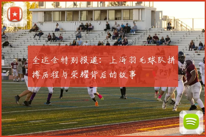 全运会特别报道：上海羽毛球队拼搏历程与荣耀背后的故事