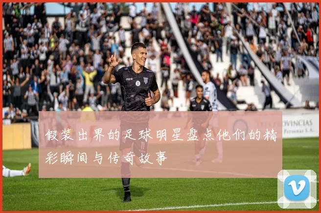 假装出界的足球明星盘点他们的精彩瞬间与传奇故事