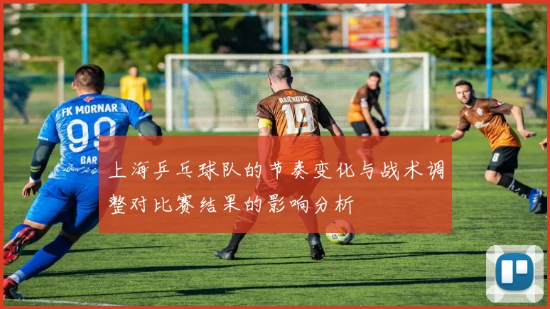 上海乒乓球队的节奏变化与战术调整对比赛结果的影响分析