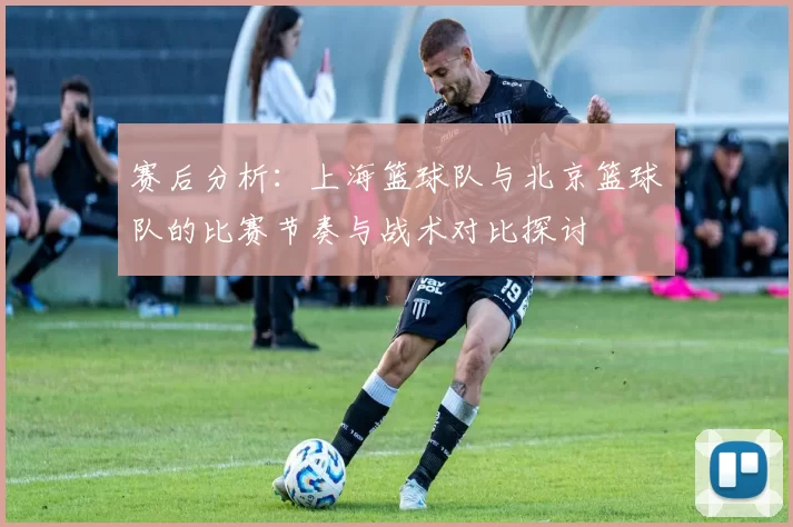 赛后分析：上海篮球队与北京篮球队的比赛节奏与战术对比探讨
