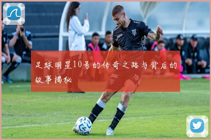 足球明星10号的传奇之路与背后的故事揭秘