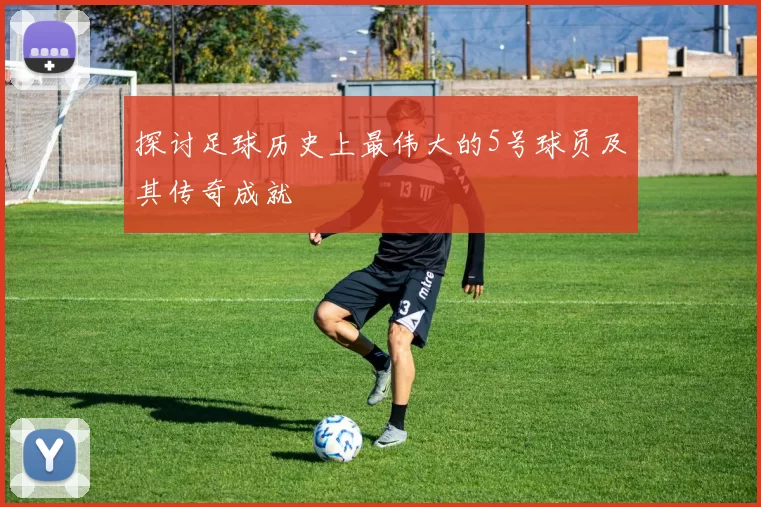 探讨足球历史上最伟大的5号球员及其传奇成就