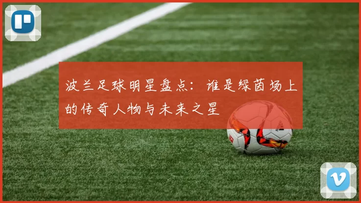 波兰足球明星盘点：谁是绿茵场上的传奇人物与未来之星