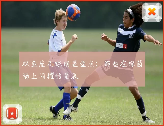 双鱼座足球明星盘点：那些在绿茵场上闪耀的星辰