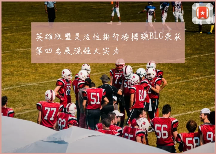 英雄联盟灵活性排行榜揭晓BLG荣获第四名展现强大实力