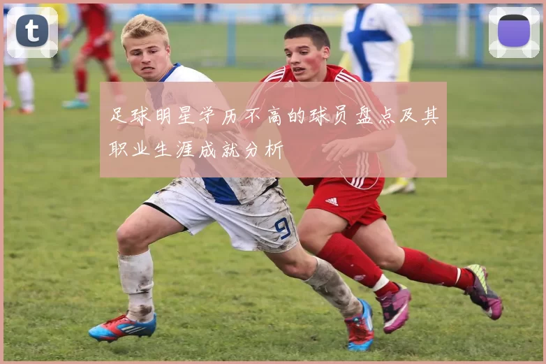 足球明星学历不高的球员盘点及其职业生涯成就分析