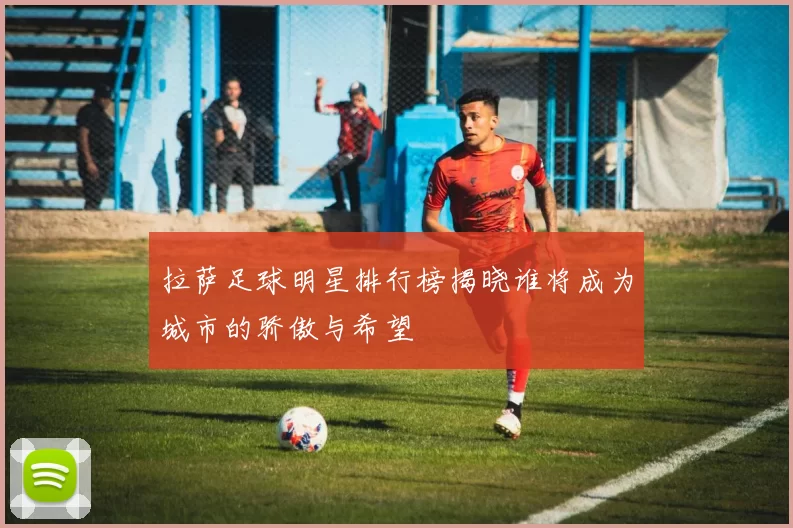 拉萨足球明星排行榜揭晓谁将成为城市的骄傲与希望
