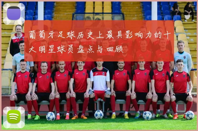 葡萄牙足球历史上最具影响力的十大明星球员盘点与回顾