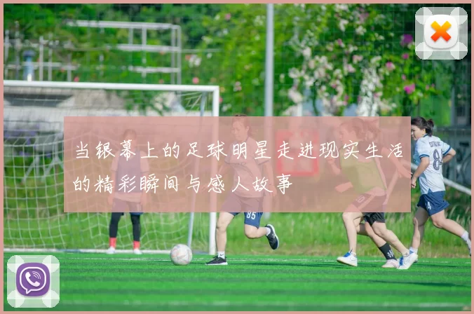 当银幕上的足球明星走进现实生活的精彩瞬间与感人故事