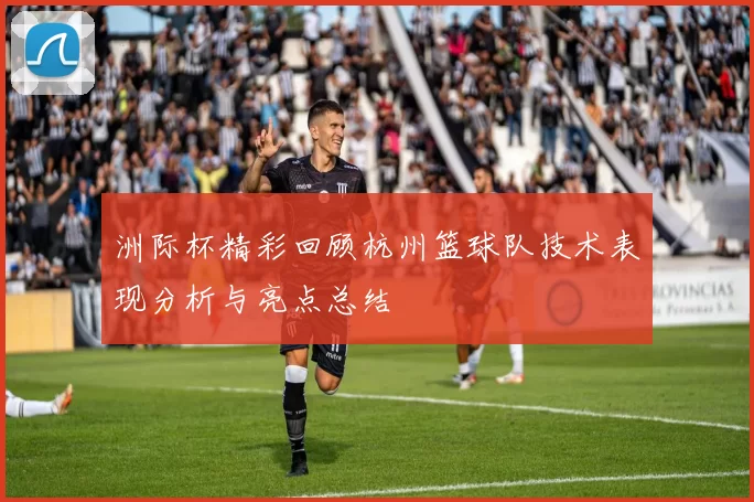 洲际杯精彩回顾杭州篮球队技术表现分析与亮点总结