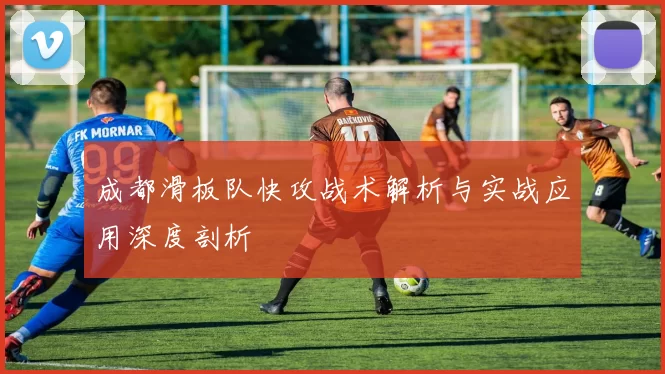 成都滑板队快攻战术解析与实战应用深度剖析