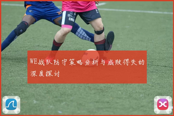WE战队防守策略分析与成败得失的深度探讨