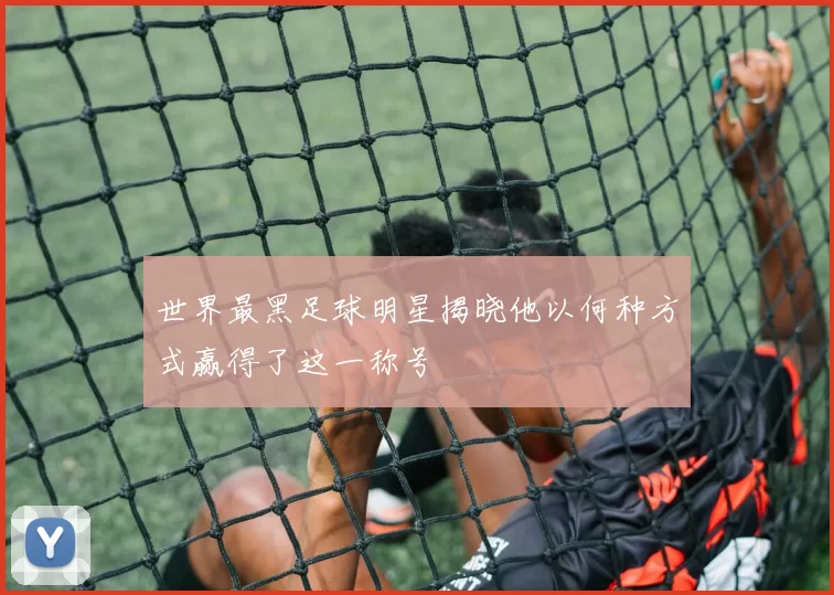 世界最黑足球明星揭晓他以何种方式赢得了这一称号