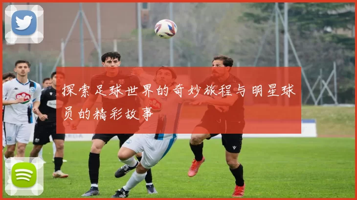 探索足球世界的奇妙旅程与明星球员的精彩故事