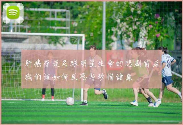 肝癌夺走足球明星生命的悲剧背后我们该如何反思与珍惜健康