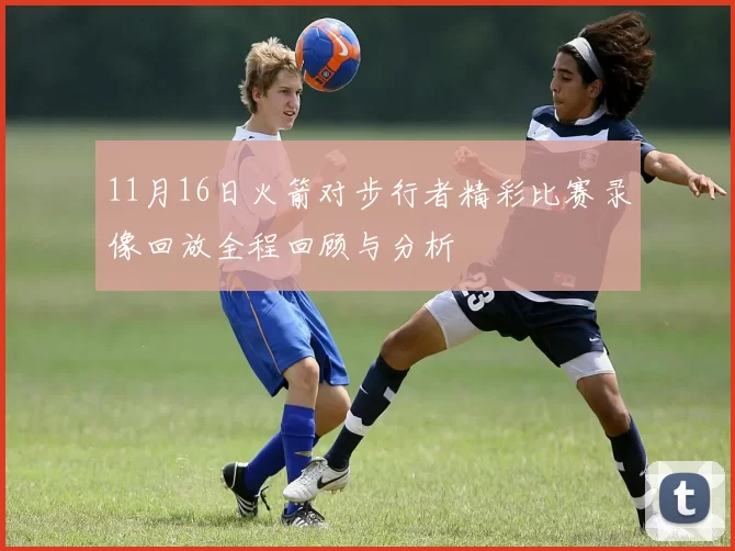 11月16日火箭对步行者精彩比赛录像回放全程回顾与分析