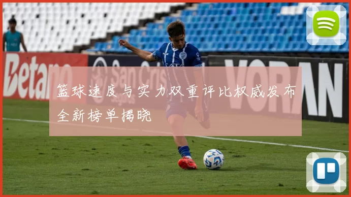 篮球速度与实力双重评比权威发布全新榜单揭晓