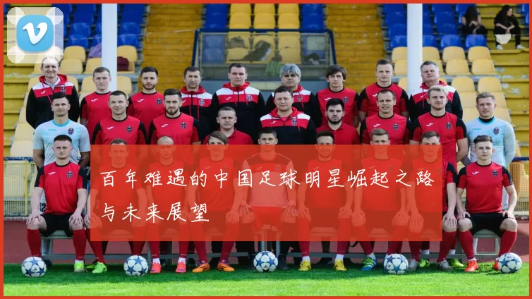 百年难遇的中国足球明星崛起之路与未来展望