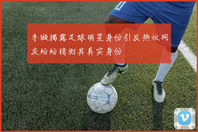 李璇揭露足球明星身份引发热议网友纷纷猜测其真实身份