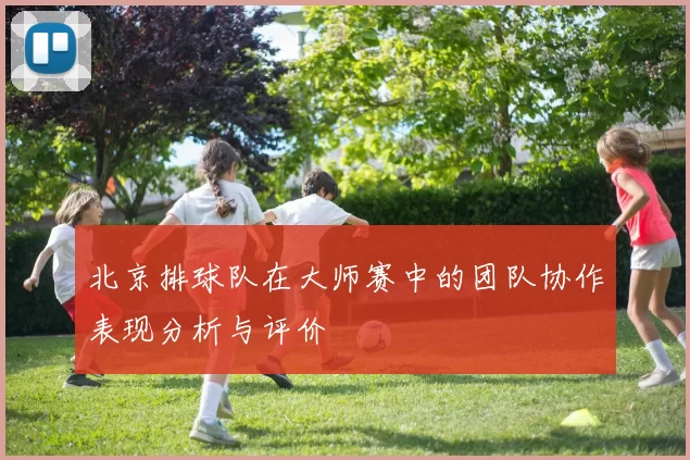 北京排球队在大师赛中的团队协作表现分析与评价