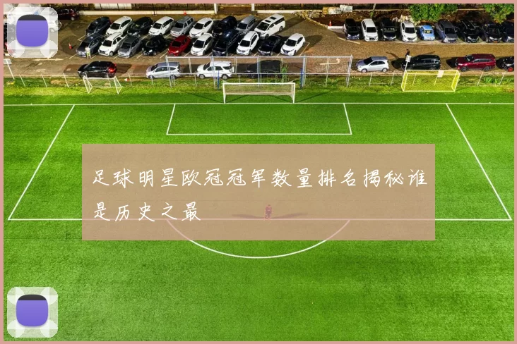 足球明星欧冠冠军数量排名揭秘谁是历史之最
