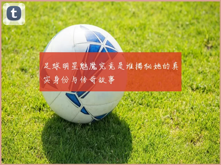 足球明星魅魔究竟是谁揭秘她的真实身份与传奇故事