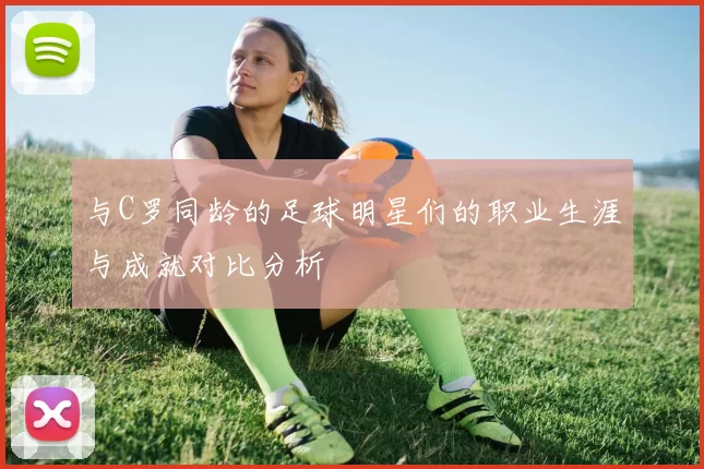 与C罗同龄的足球明星们的职业生涯与成就对比分析