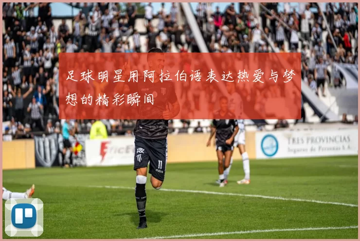 足球明星用阿拉伯语表达热爱与梦想的精彩瞬间