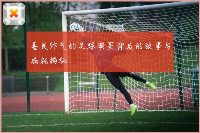 善良帅气的足球明星背后的故事与成就揭秘