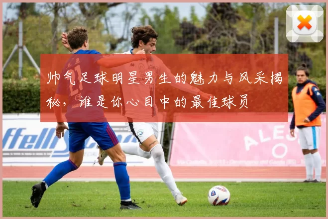帅气足球明星男生的魅力与风采揭秘，谁是你心目中的最佳球员