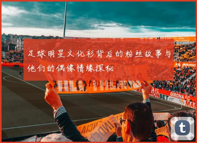 足球明星文化衫背后的粉丝故事与他们的偶像情缘探秘