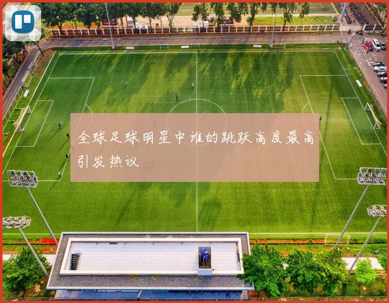 全球足球明星中谁的跳跃高度最高引发热议