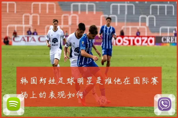 韩国郑姓足球明星是谁他在国际赛场上的表现如何